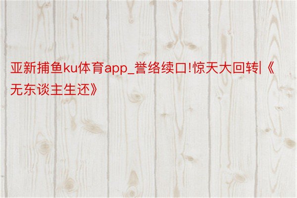 亚新捕鱼ku体育app_誉络续口!惊天大回转|《无东谈主生还》