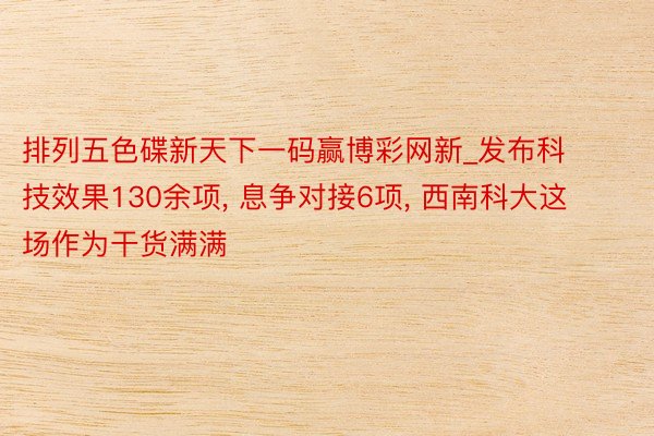 排列五色碟新天下一码赢博彩网新_发布科技效果130余项, 息争对接6项, 西南科大这场作为干货满满