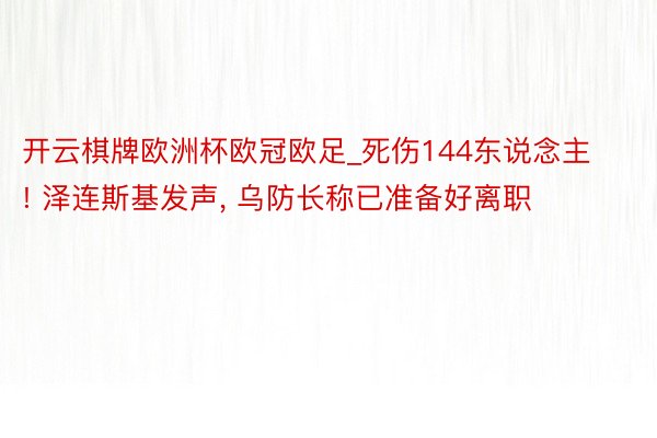 开云棋牌欧洲杯欧冠欧足_死伤144东说念主! 泽连斯基发声, 乌防长称已准备好离职