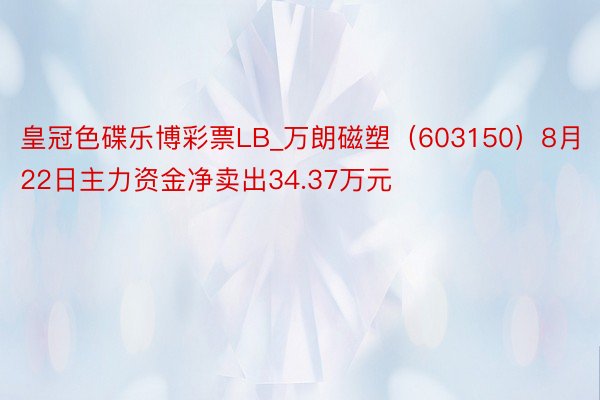 皇冠色碟乐博彩票LB_万朗磁塑（603150）8月22日主力资金净卖出34.37万元