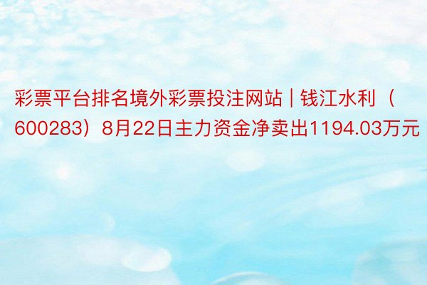 彩票平台排名境外彩票投注网站 | 钱江水利（600283）8月22日主力资金净卖出1194.03万元