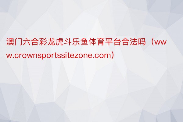 澳门六合彩龙虎斗乐鱼体育平台合法吗（www.crownsportssitezone.com）