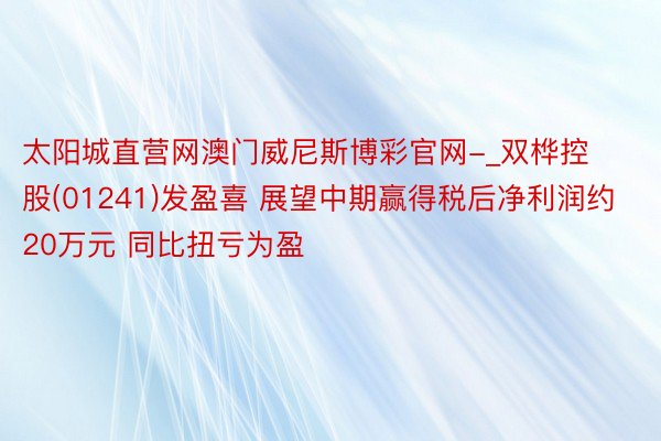 太阳城直营网澳门威尼斯博彩官网-_双桦控股(01241)发盈喜 展望中期赢得税后净利润约20万元 同比扭亏为盈