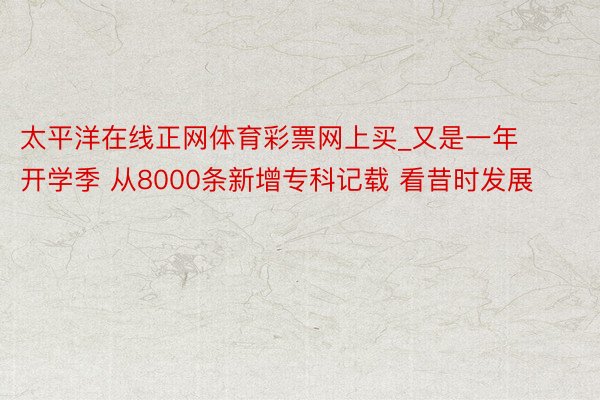 太平洋在线正网体育彩票网上买_又是一年开学季 从8000条新增专科记载 看昔时发展