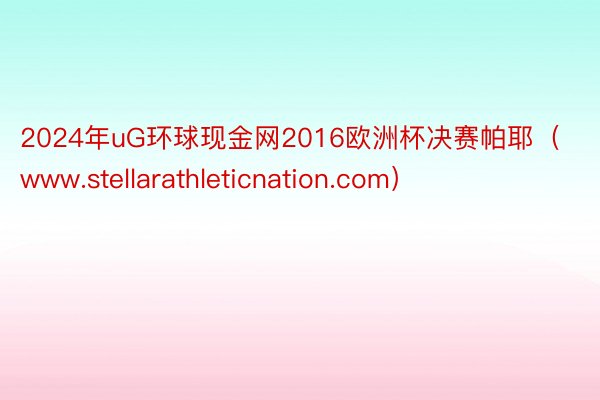 2024年uG环球现金网2016欧洲杯决赛帕耶（www.stellarathleticnation.com）