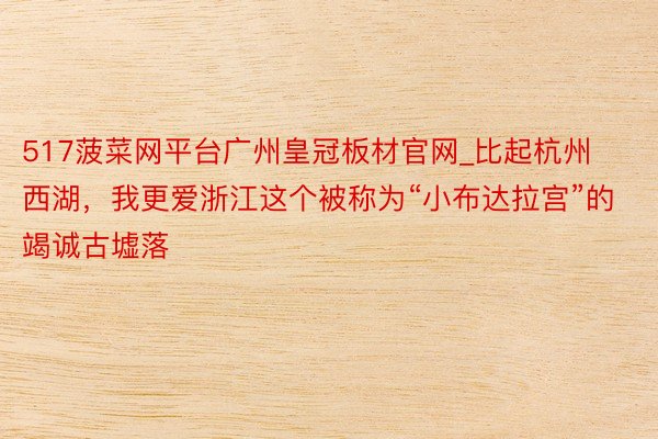 517菠菜网平台广州皇冠板材官网_比起杭州西湖，我更爱浙江这个被称为“小布达拉宫”的竭诚古墟落