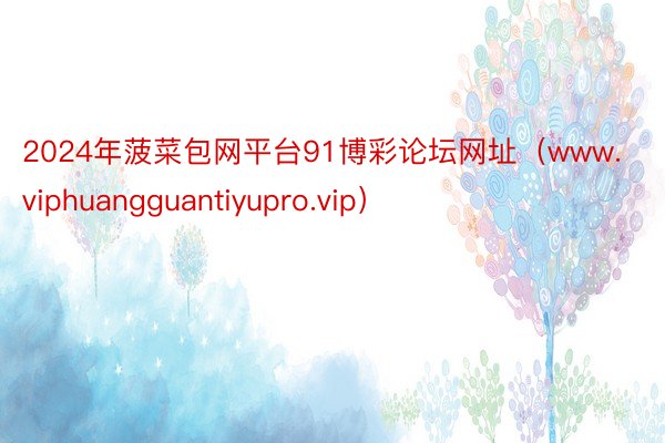 2024年菠菜包网平台91博彩论坛网址（www.viphuangguantiyupro.vip）