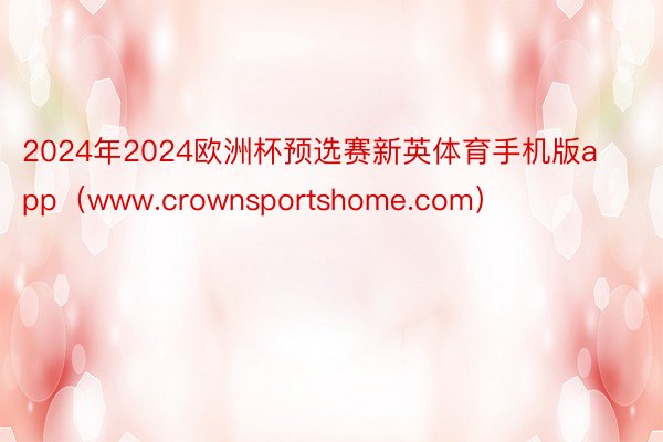 2024年2024欧洲杯预选赛新英体育手机版app（www.crownsportshome.com）