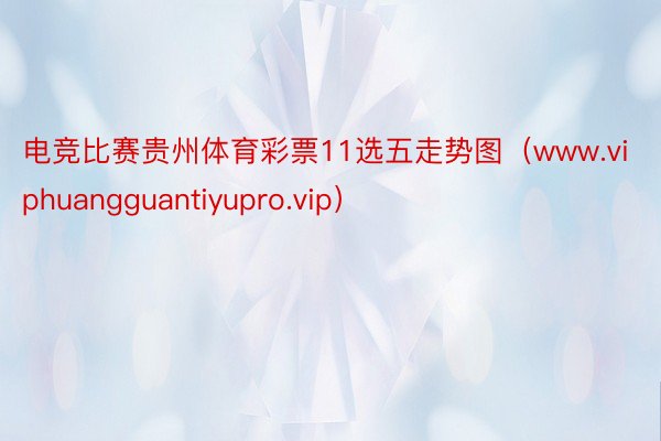 电竞比赛贵州体育彩票11选五走势图（www.viphuangguantiyupro.vip）