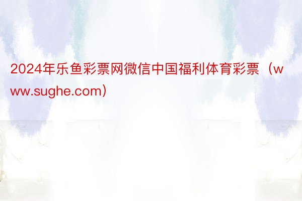 2024年乐鱼彩票网微信中国福利体育彩票（www.sughe.com）