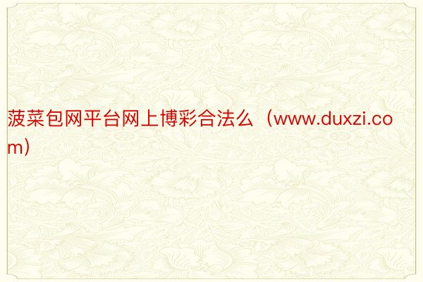 菠菜包网平台网上博彩合法么（www.duxzi.com）