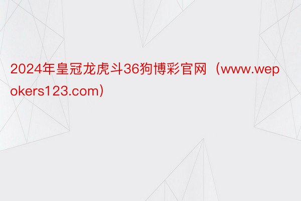 2024年皇冠龙虎斗36狗博彩官网（www.wepokers123.com）