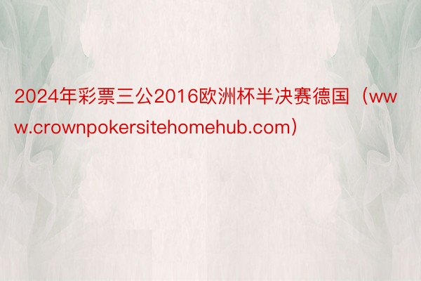 2024年彩票三公2016欧洲杯半决赛德国（www.crownpokersitehomehub.com）