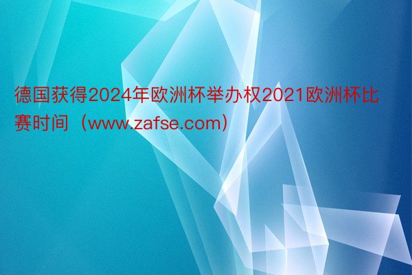 德国获得2024年欧洲杯举办权2021欧洲杯比赛时间（www.zafse.com）