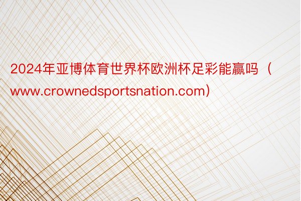 2024年亚博体育世界杯欧洲杯足彩能赢吗（www.crownedsportsnation.com）