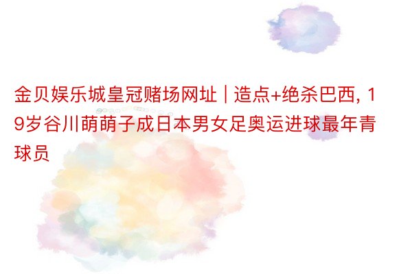 金贝娱乐城皇冠赌场网址 | 造点+绝杀巴西, 19岁谷川萌萌子成日本男女足奥运进球最年青球员