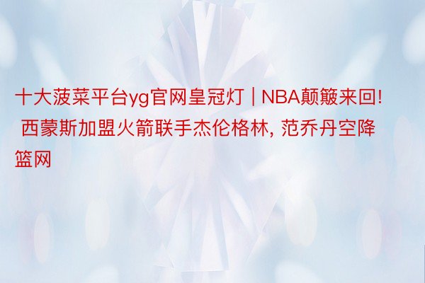 十大菠菜平台yg官网皇冠灯 | NBA颠簸来回! 西蒙斯加盟火箭联手杰伦格林, 范乔丹空降篮网