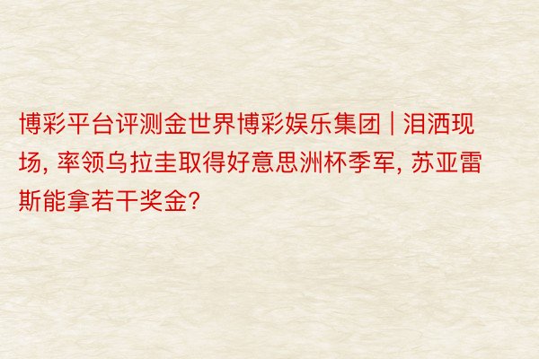 博彩平台评测金世界博彩娱乐集团 | 泪洒现场, 率领乌拉圭取得好意思洲杯季军, 苏亚雷斯能拿若干奖金?