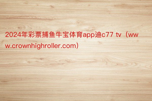 2024年彩票捕鱼牛宝体育app迪c77 tv（www.crownhighroller.com）