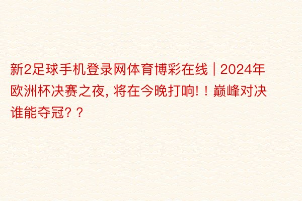 新2足球手机登录网体育博彩在线 | 2024年欧洲杯决赛之夜, 将在今晚打响! ! 巅峰对决 谁能夺冠? ?