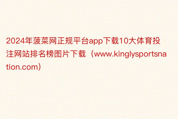 2024年菠菜网正规平台app下载10大体育投注网站排名榜图片下载（www.kinglysportsnation.com）