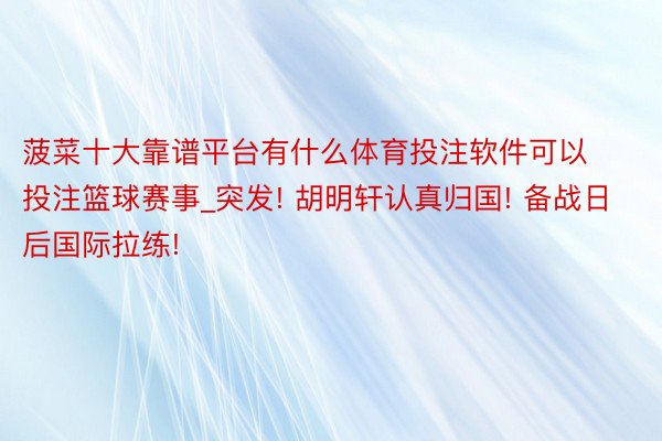 菠菜十大靠谱平台有什么体育投注软件可以投注篮球赛事_突发! 胡明轩认真归国! 备战日后国际拉练!