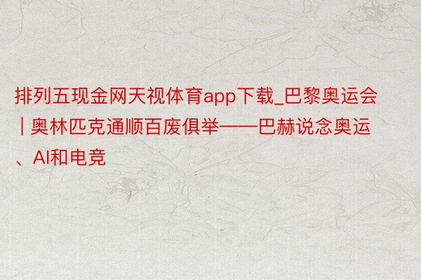 排列五现金网天视体育app下载_巴黎奥运会 | 奥林匹克通顺百废俱举——巴赫说念奥运、AI和电竞