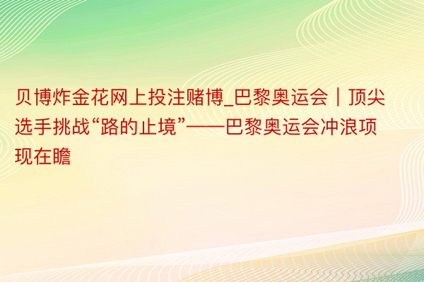 贝博炸金花网上投注赌博_巴黎奥运会｜顶尖选手挑战“路的止境”——巴黎奥运会冲浪项现在瞻