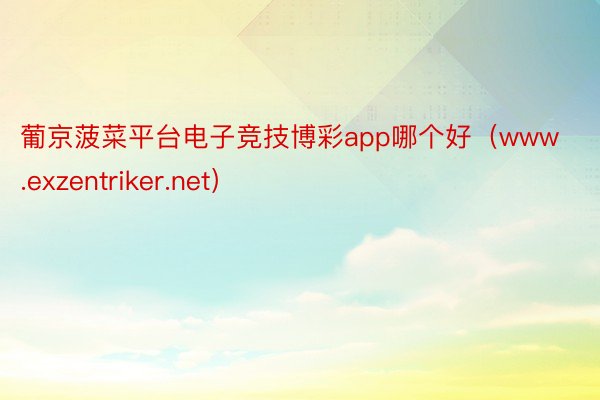 葡京菠菜平台电子竞技博彩app哪个好（www.exzentriker.net）