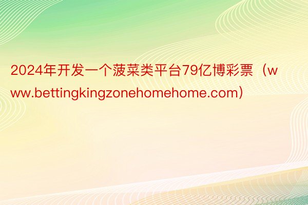 2024年开发一个菠菜类平台79亿博彩票（www.bettingkingzonehomehome.com）