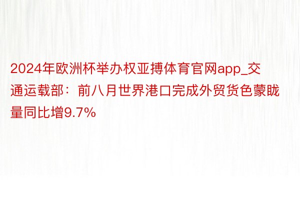 2024年欧洲杯举办权亚搏体育官网app_交通运载部：前八月世界港口完成外贸货色蒙眬量同比增9.7%