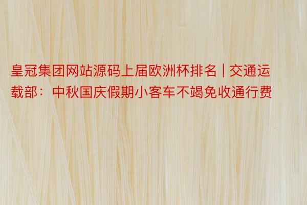 皇冠集团网站源码上届欧洲杯排名 | 交通运载部：中秋国庆假期小客车不竭免收通行费