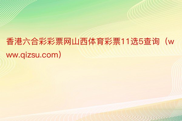 香港六合彩彩票网山西体育彩票11选5查询（www.qizsu.com）