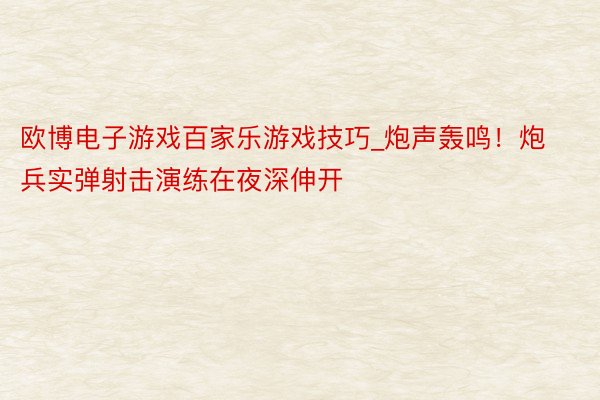 欧博电子游戏百家乐游戏技巧_炮声轰鸣！炮兵实弹射击演练在夜深伸开