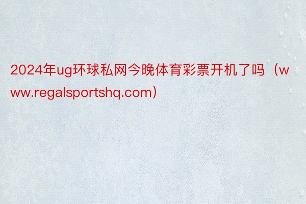 2024年ug环球私网今晚体育彩票开机了吗（www.regalsportshq.com）