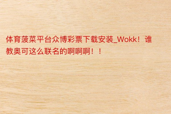 体育菠菜平台众博彩票下载安装_Wokk！谁教奥可这么联名的啊啊啊！！