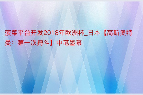 菠菜平台开发2018年欧洲杯_日本【高斯奥特曼：第一次搏斗】中笔墨幕