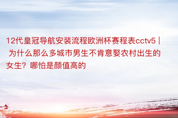 12代皇冠导航安装流程欧洲杯赛程表cctv5 | 为什么那么多城市男生不肯意娶农村出生的女生？哪怕是颜值高的