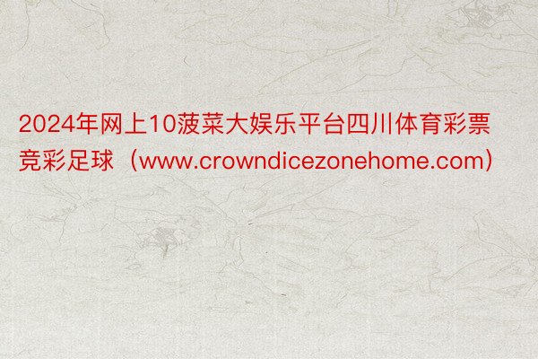 2024年网上10菠菜大娱乐平台四川体育彩票竞彩足球（www.crowndicezonehome.com）