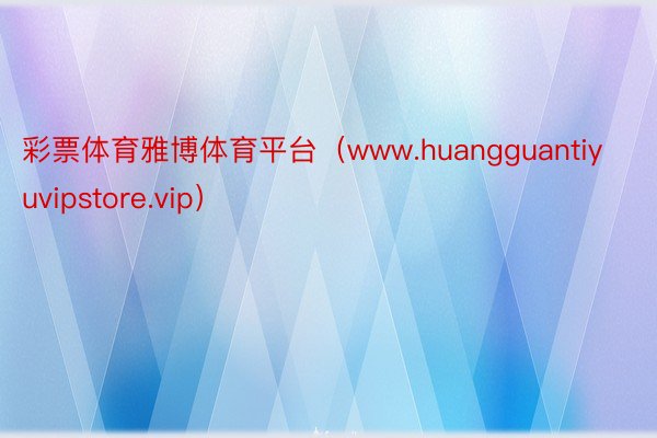 彩票体育雅博体育平台（www.huangguantiyuvipstore.vip）