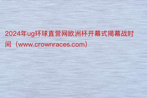 2024年ug环球直营网欧洲杯开幕式揭幕战时间（www.crownraces.com）