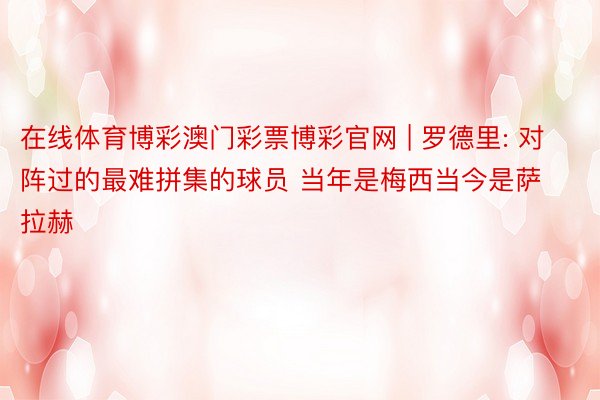 在线体育博彩澳门彩票博彩官网 | 罗德里: 对阵过的最难拼集