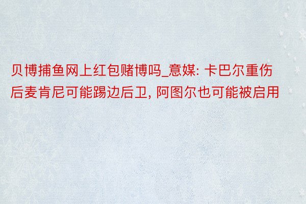 贝博捕鱼网上红包赌博吗_意媒: 卡巴尔重伤后麦肯尼可能踢边后卫, 阿图尔也可能被启用