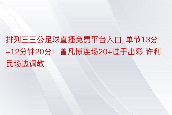 排列三三公足球直播免费平台入口_单节13分+12分钟20分：曾凡博连场20+过于出彩 许利民场边调教