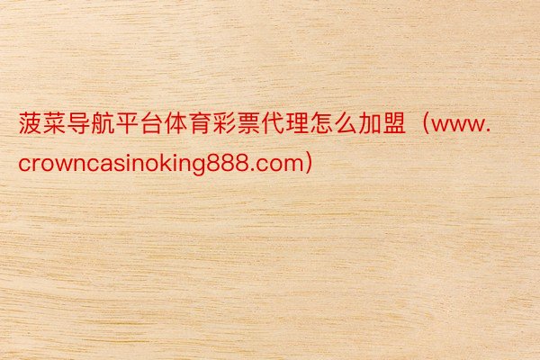 菠菜导航平台体育彩票代理怎么加盟（www.crowncasinoking888.com）