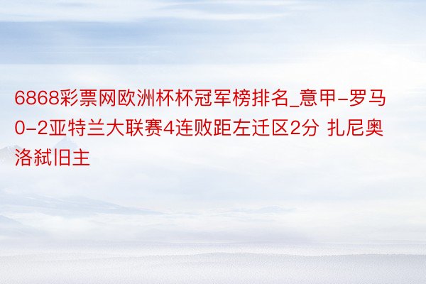 6868彩票网欧洲杯杯冠军榜排名_意甲-罗马0-2亚特兰大联赛4连败距左迁区2分 扎尼奥洛弑旧主