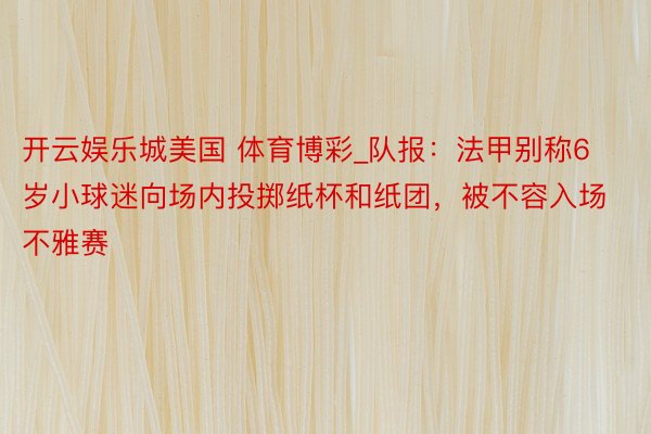 开云娱乐城美国 体育博彩_队报：法甲别称6岁小球迷向场内投掷纸杯和纸团，被不容入场不雅赛