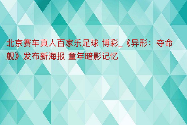 北京赛车真人百家乐足球 博彩_《异形：夺命舰》发布新海报 童年暗影记忆