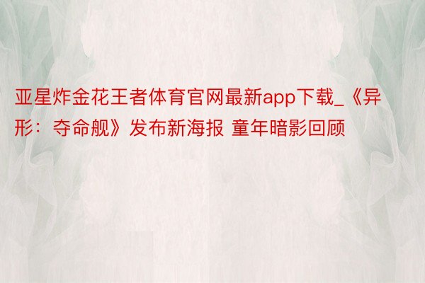 亚星炸金花王者体育官网最新app下载_《异形：夺命舰》发布新海报 童年暗影回顾