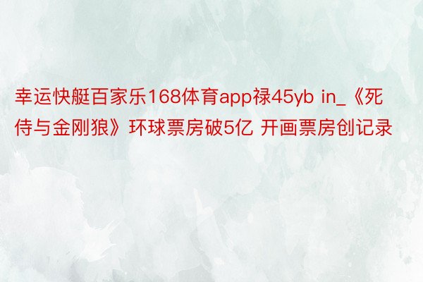 幸运快艇百家乐168体育app禄45yb in_《死侍与金刚狼》环球票房破5亿 开画票房创记录